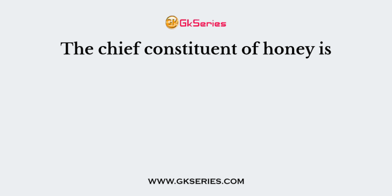 The chief constituent of honey is