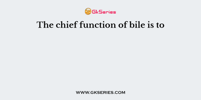 The chief function of bile is to