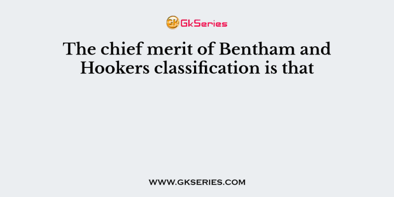 The chief merit of Bentham and Hookers classification is that