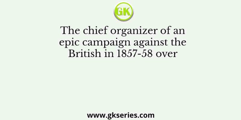 The chief organizer of an epic campaign against the British in 1857-58 over