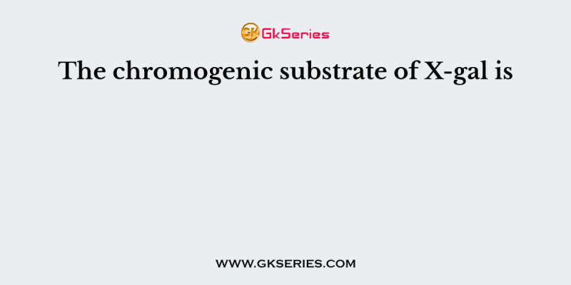 The chromogenic substrate of X-gal is