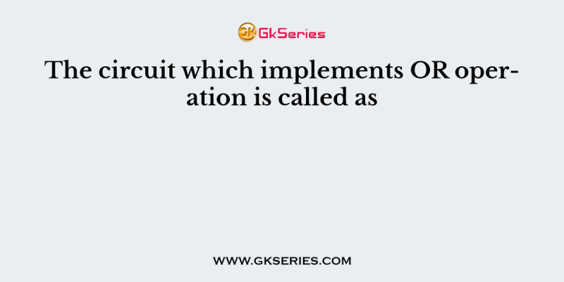 The circuit which implements OR operation is called as