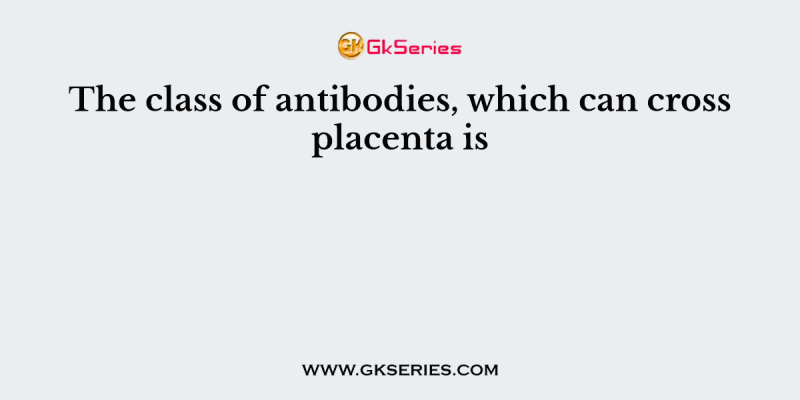 The class of antibodies, which can cross placenta is