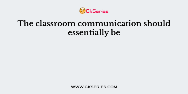 The classroom communication should essentially be