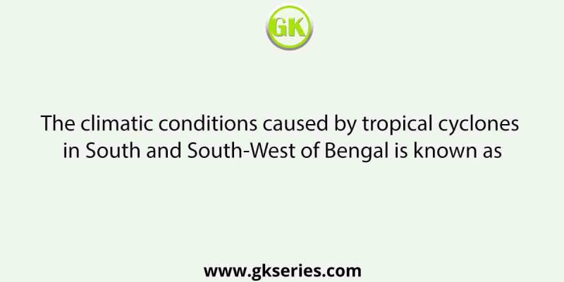 The climatic conditions caused by tropical cyclones in South and South-West of Bengal is known as