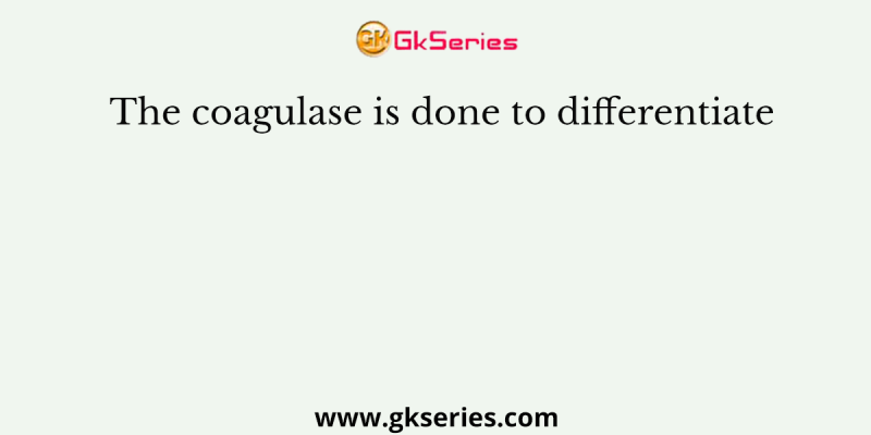 The coagulase is done to differentiate