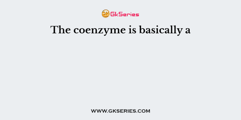 The coenzyme is basically a