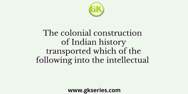 The colonial construction of Indian history transported which of the following into the intellectual
