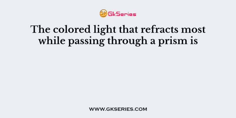 The colored light that refracts most while passing through a prism is