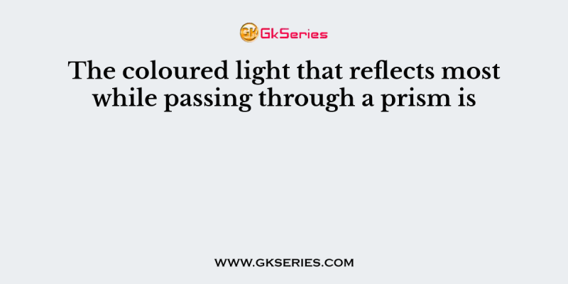 The coloured light that reflects most while passing through a prism is