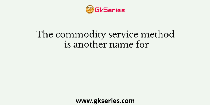 The commodity service method is another name for