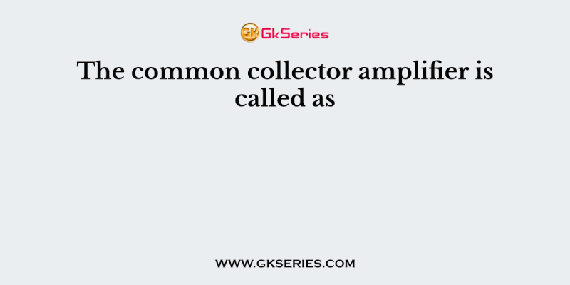 The common collector amplifier is called as