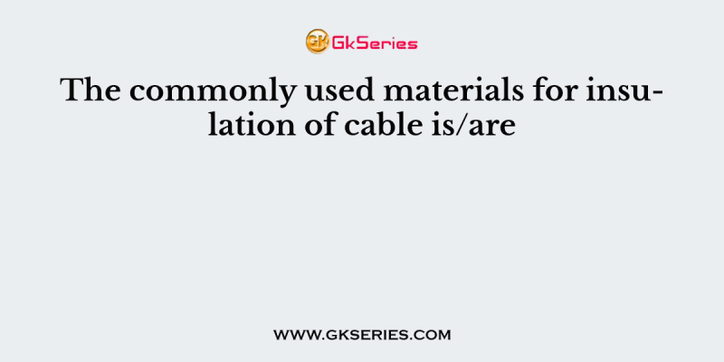 The commonly used materials for insulation of cable is/are