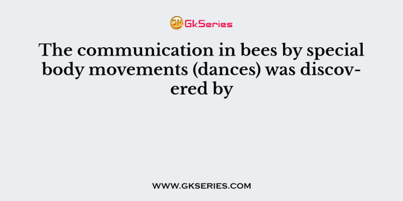 The communication in bees by special body movements (dances) was discovered by