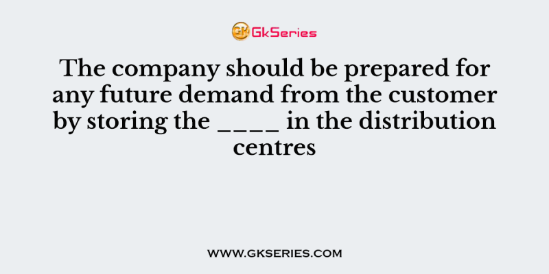 The company should be prepared for any future demand from the customer by storing the ____ in the distribution centres