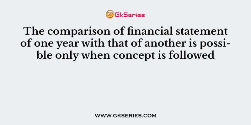 The comparison of financial statement of one year with that of another is possible only when concept is followed