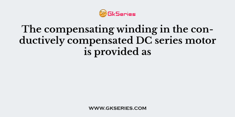 The compensating winding in the conductively compensated DC series motor is provided as