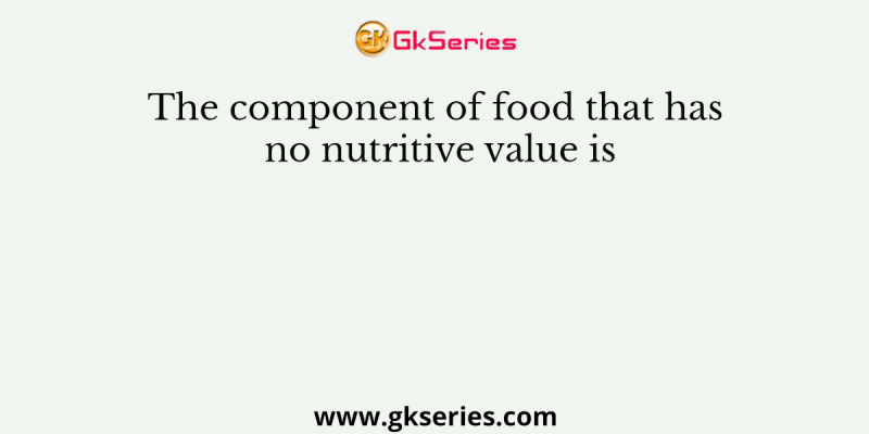 The component of food that has no nutritive value is