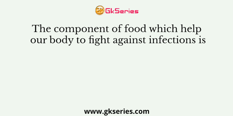 The component of food which help our body to fight against infections is