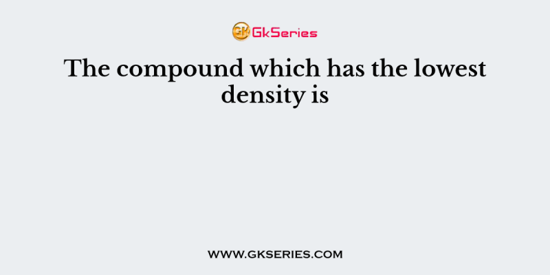 The compound which has the lowest density is