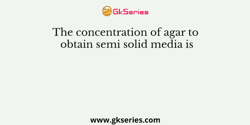 The concentration of agar to obtain semi solid media is