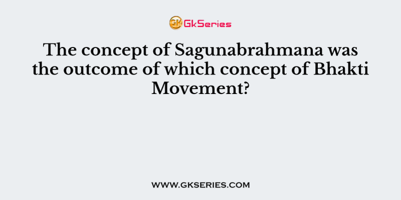 The concept of Sagunabrahmana was the outcome of which concept of Bhakti Movement?