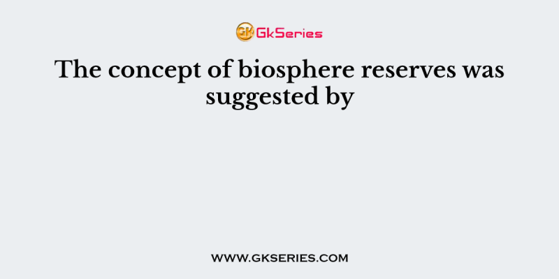 The concept of biosphere reserves was suggested by