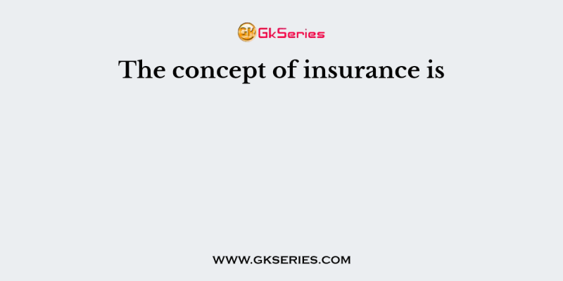 The concept of insurance is