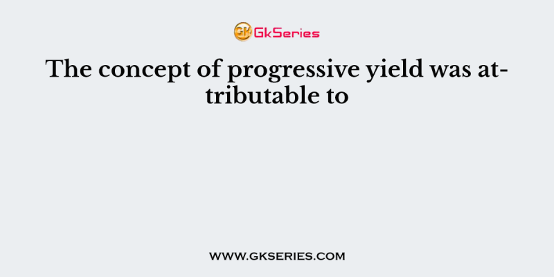 The concept of progressive yield was attributable to