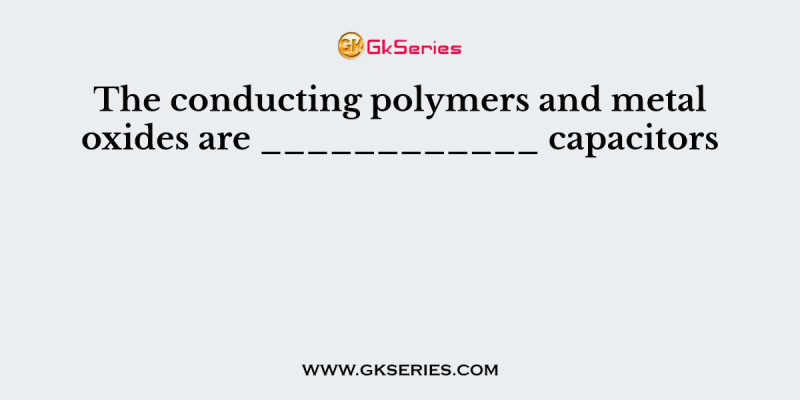 The conducting polymers and metal oxides are ____________ capacitors