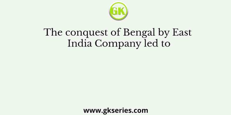 The conquest of Bengal by East India Company led to