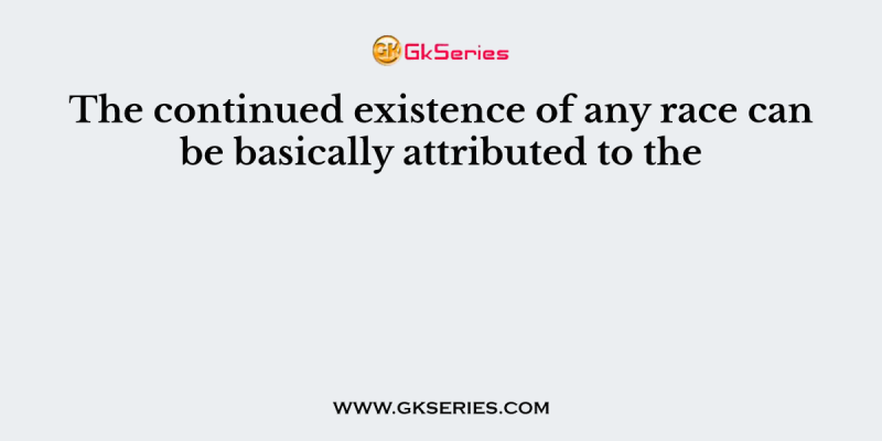 The continued existence of any race can be basically attributed to the