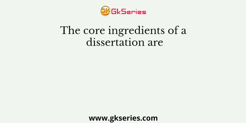 The core ingredients of a dissertation are