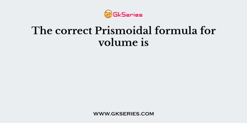 The correct Prismoidal formula for volume is