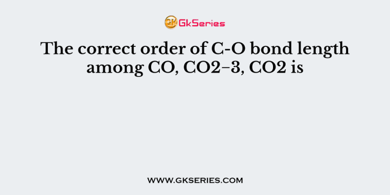 The correct order of C-O bond length among CO, CO2−3, CO2 is