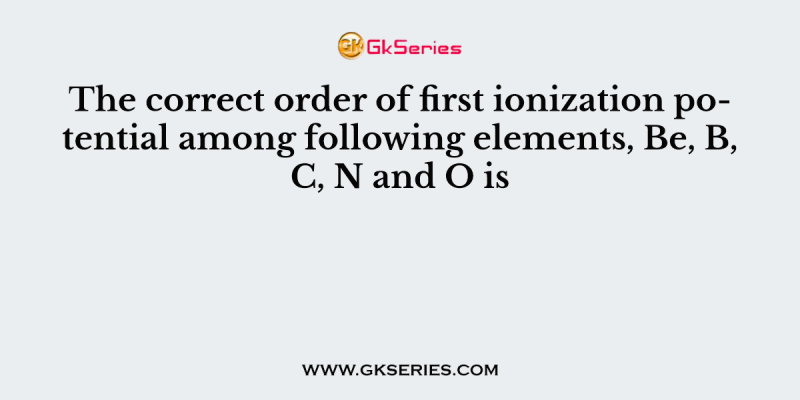 The correct order of first ionization potential among following elements, Be, B, C, N and O is