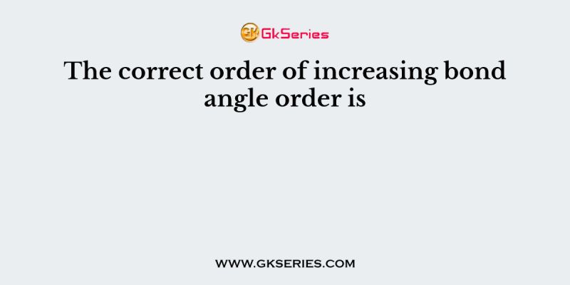 The correct order of increasing bond angle order is