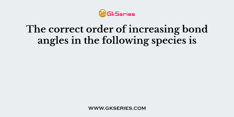 The correct order of increasing bond angles in the following species is