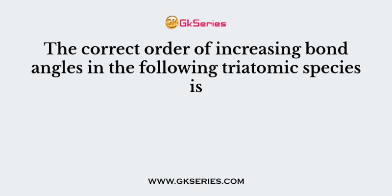 The correct order of increasing bond angles in the following triatomic species is