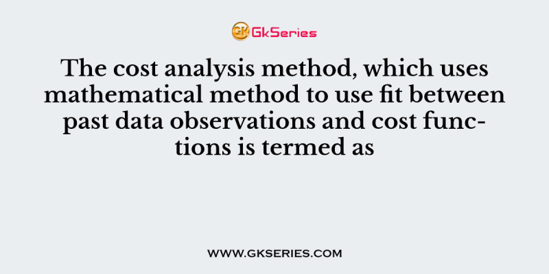 The cost analysis method, which uses mathematical method to use fit between past data observations and cost functions is termed as