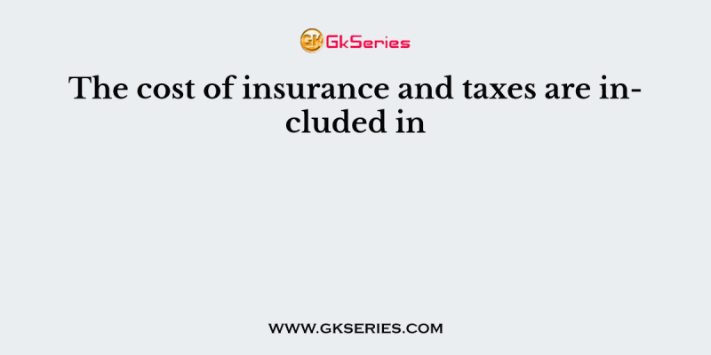 The cost of insurance and taxes are included in