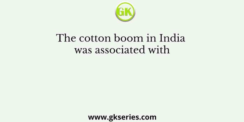 The cotton boom in India was associated with