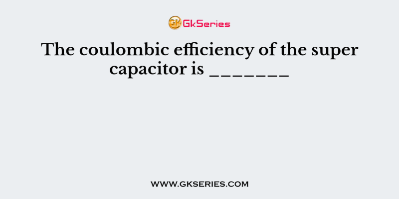 The coulombic efficiency of the super capacitor is _______