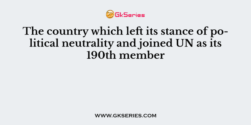 The country which left its stance of political neutrality and joined UN as its 190th member