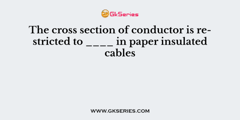 The cross section of conductor is restricted to ____ in paper insulated cables