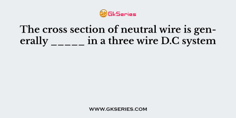 The cross section of neutral wire is generally _____ in a three wire D.C system