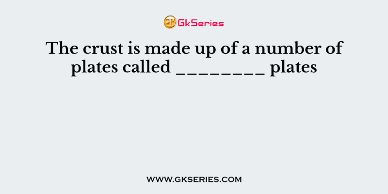 The crust is made up of a number of plates called ________ plates