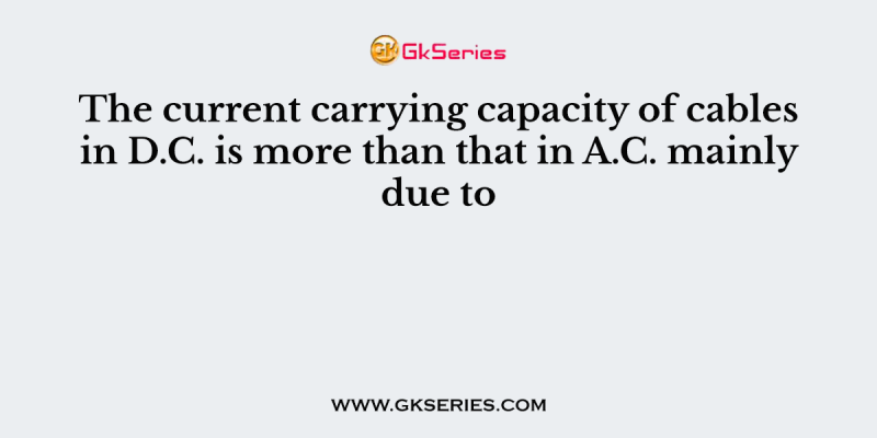 The current carrying capacity of cables in D.C. is more than that in A.C. mainly due to