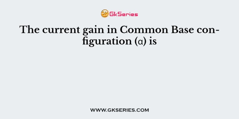 The current gain in Common Base configuration (α) is