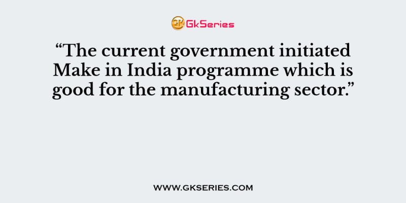 “The current government initiated Make in India programme which is good for the manufacturing sector.”